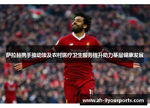 萨拉赫携手推动埃及农村医疗卫生服务提升助力基层健康发展 萨拉赫携手推动埃及农村医疗卫生服务提升助力基层健康发展