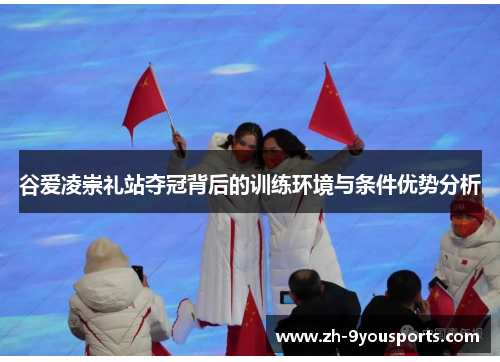 谷爱凌崇礼站夺冠背后的训练环境与条件优势分析 谷爱凌崇礼站夺冠背后的训练环境与条件优势分析