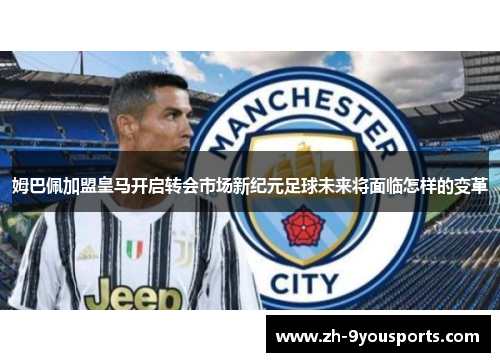 姆巴佩加盟皇马开启转会市场新纪元足球未来将面临怎样的变革 姆巴佩加盟皇马开启转会市场新纪元足球未来将面临怎样的变革