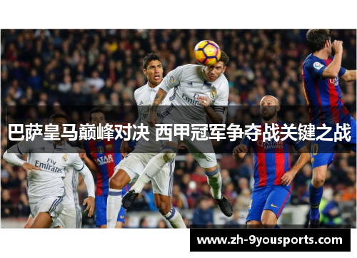 巴萨皇马巅峰对决 西甲冠军争夺战关键之战 巴萨皇马巅峰对决 西甲冠军争夺战关键之战