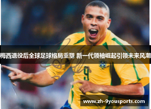 梅西退役后全球足球格局重塑 新一代领袖崛起引领未来风潮 梅西退役后全球足球格局重塑 新一代领袖崛起引领未来风潮