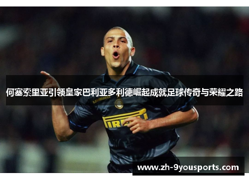 何塞索里亚引领皇家巴利亚多利德崛起成就足球传奇与荣耀之路 何塞索里亚引领皇家巴利亚多利德崛起成就足球传奇与荣耀之路