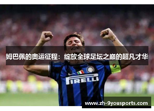 姆巴佩的奥运征程:绽放全球足坛之巅的超凡才华 姆巴佩的奥运征程:绽放全球足坛之巅的超凡才华