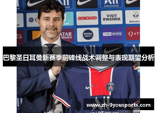 巴黎圣日耳曼新赛季前锋线战术调整与表现期望分析 巴黎圣日耳曼新赛季前锋线战术调整与表现期望分析