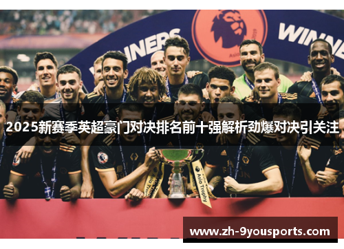 2025新赛季英超豪门对决排名前十强解析劲爆对决引关注 2025新赛季英超豪门对决排名前十强解析劲爆对决引关注