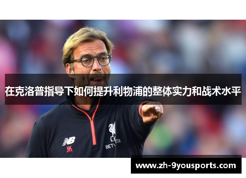 在克洛普指导下如何提升利物浦的整体实力和战术水平 在克洛普指导下如何提升利物浦的整体实力和战术水平