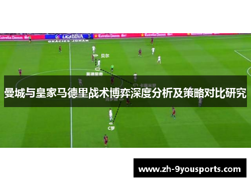 曼城与皇家马德里战术博弈深度分析及策略对比研究 曼城与皇家马德里战术博弈深度分析及策略对比研究