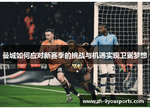 曼城如何应对新赛季的挑战与机遇实现卫冕梦想