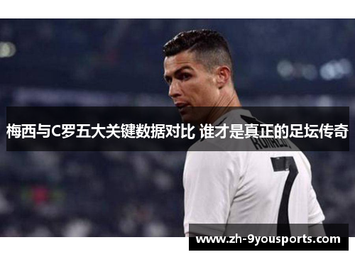 梅西与C罗五大关键数据对比 谁才是真正的足坛传奇 梅西与C罗五大关键数据对比 谁才是真正的足坛传奇
