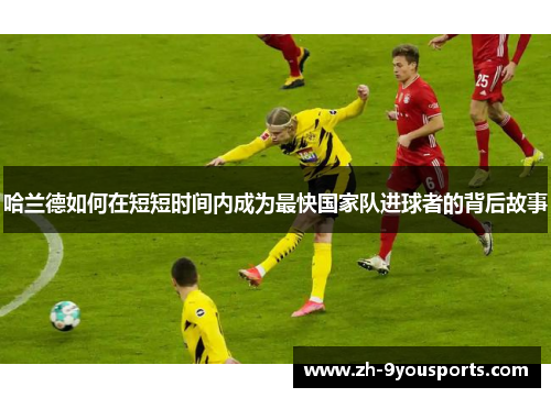 哈兰德如何在短短时间内成为最快国家队进球者的背后故事 哈兰德如何在短短时间内成为最快国家队进球者的背后故事