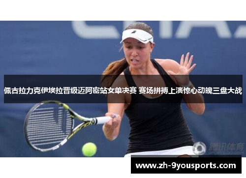 佩古拉力克伊埃拉晋级迈阿密站女单决赛 赛场拼搏上演惊心动魄三盘大战 佩古拉力克伊埃拉晋级迈阿密站女单决赛 赛场拼搏上演惊心动魄三盘大战