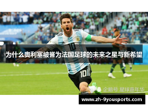为什么奥利塞被誉为法国足球的未来之星与新希望 为什么奥利塞被誉为法国足球的未来之星与新希望