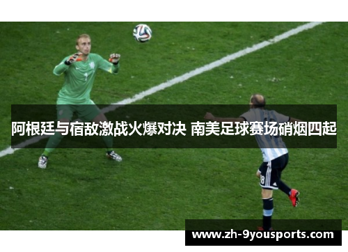 阿根廷与宿敌激战火爆对决 南美足球赛场硝烟四起 阿根廷与宿敌激战火爆对决 南美足球赛场硝烟四起