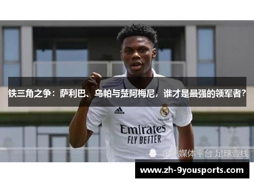 铁三角之争:萨利巴、乌帕与楚阿梅尼,谁才是最强的领军者? 铁三角之争:萨利巴、乌帕与楚阿梅尼,谁才是最强的领军者?