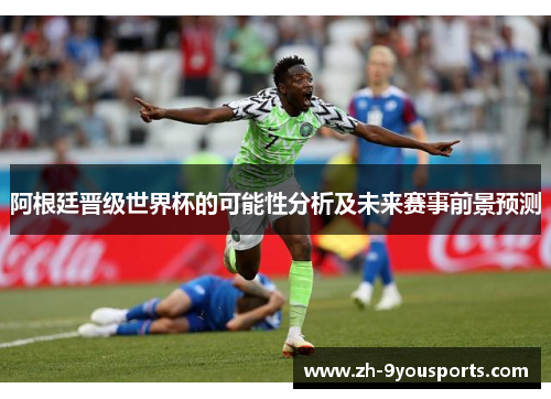 阿根廷晋级世界杯的可能性分析及未来赛事前景预测 阿根廷晋级世界杯的可能性分析及未来赛事前景预测
