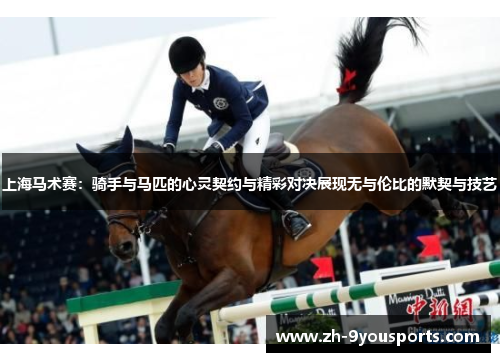 上海马术赛:骑手与马匹的心灵契约与精彩对决展现无与伦比的默契与技艺 上海马术赛:骑手与马匹的心灵契约与精彩对决展现无与伦比的默契与技艺