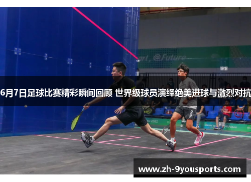 6月7日足球比赛精彩瞬间回顾 世界级球员演绎绝美进球与激烈对抗