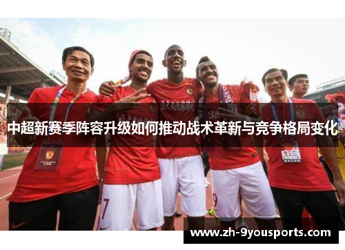 中超新赛季阵容升级如何推动战术革新与竞争格局变化