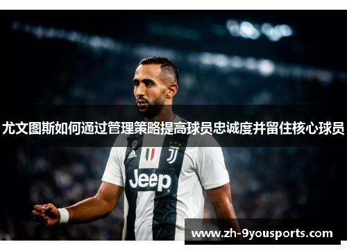 尤文图斯如何通过管理策略提高球员忠诚度并留住核心球员 尤文图斯如何通过管理策略提高球员忠诚度并留住核心球员