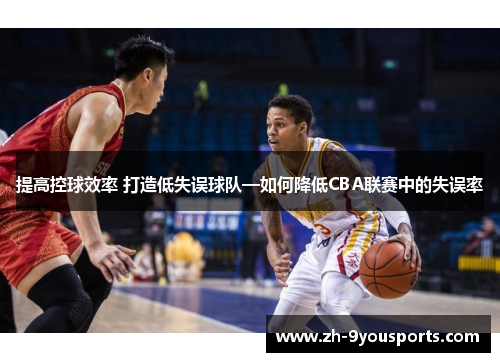 提高控球效率 打造低失误球队—如何降低CBA联赛中的失误率 提高控球效率 打造低失误球队—如何降低CBA联赛中的失误率