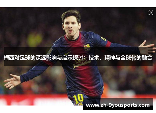 梅西对足球的深远影响与启示探讨:技术、精神与全球化的融合 梅西对足球的深远影响与启示探讨:技术、精神与全球化的融合