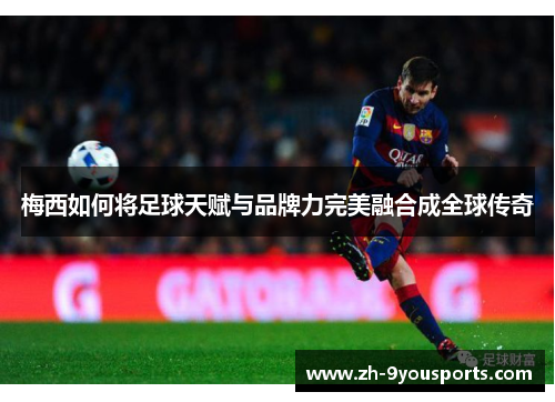 梅西如何将足球天赋与品牌力完美融合成全球传奇 梅西如何将足球天赋与品牌力完美融合成全球传奇