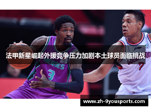 法甲新星崛起外援竞争压力加剧本土球员面临挑战 法甲新星崛起外援竞争压力加剧本土球员面临挑战