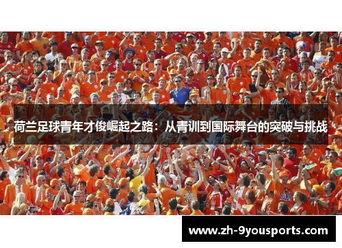 荷兰足球青年才俊崛起之路:从青训到国际舞台的突破与挑战 荷兰足球青年才俊崛起之路:从青训到国际舞台的突破与挑战