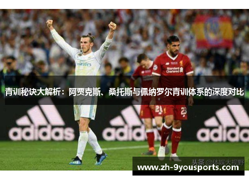 青训秘诀大解析:阿贾克斯、桑托斯与佩纳罗尔青训体系的深度对比 青训秘诀大解析:阿贾克斯、桑托斯与佩纳罗尔青训体系的深度对比