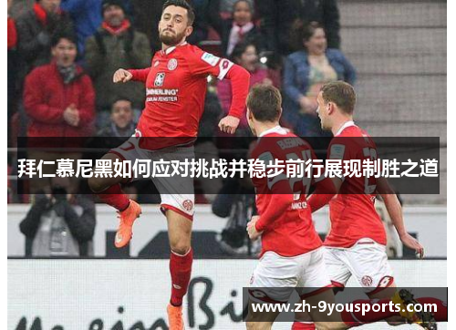 拜仁慕尼黑如何应对挑战并稳步前行展现制胜之道 拜仁慕尼黑如何应对挑战并稳步前行展现制胜之道