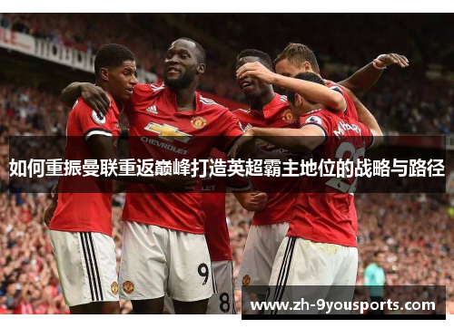如何重振曼联重返巅峰打造英超霸主地位的战略与路径 如何重振曼联重返巅峰打造英超霸主地位的战略与路径