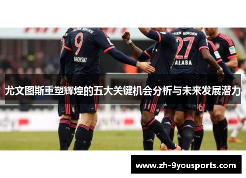 尤文图斯重塑辉煌的五大关键机会分析与未来发展潜力 尤文图斯重塑辉煌的五大关键机会分析与未来发展潜力