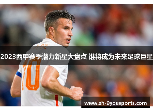 2023西甲赛季潜力新星大盘点 谁将成为未来足球巨星 2023西甲赛季潜力新星大盘点 谁将成为未来足球巨星