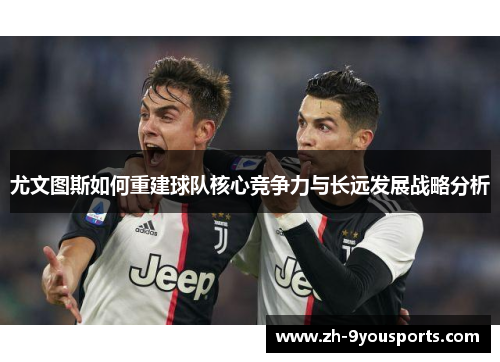 尤文图斯如何重建球队核心竞争力与长远发展战略分析 尤文图斯如何重建球队核心竞争力与长远发展战略分析
