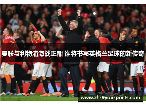 曼联与利物浦激战正酣 谁将书写英格兰足球的新传奇 曼联与利物浦激战正酣 谁将书写英格兰足球的新传奇