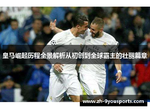 皇马崛起历程全景解析从初创到全球霸主的壮丽篇章 皇马崛起历程全景解析从初创到全球霸主的壮丽篇章