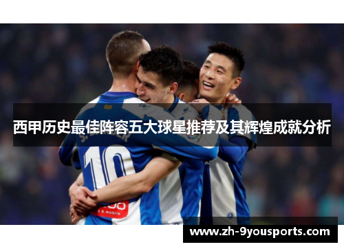 西甲历史最佳阵容五大球星推荐及其辉煌成就分析 西甲历史最佳阵容五大球星推荐及其辉煌成就分析