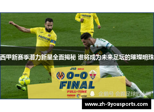 西甲新赛季潜力新星全面揭秘 谁将成为未来足坛的璀璨明珠 西甲新赛季潜力新星全面揭秘 谁将成为未来足坛的璀璨明珠
