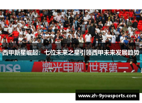 西甲新星崛起:七位未来之星引领西甲未来发展趋势 西甲新星崛起:七位未来之星引领西甲未来发展趋势