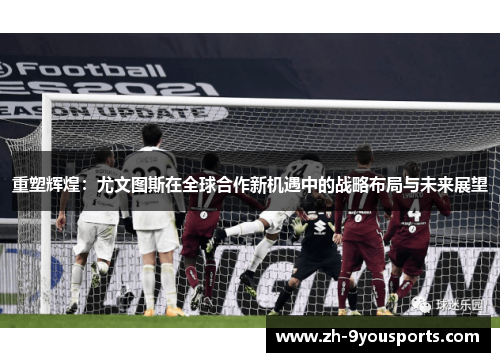 重塑辉煌:尤文图斯在全球合作新机遇中的战略布局与未来展望 重塑辉煌:尤文图斯在全球合作新机遇中的战略布局与未来展望