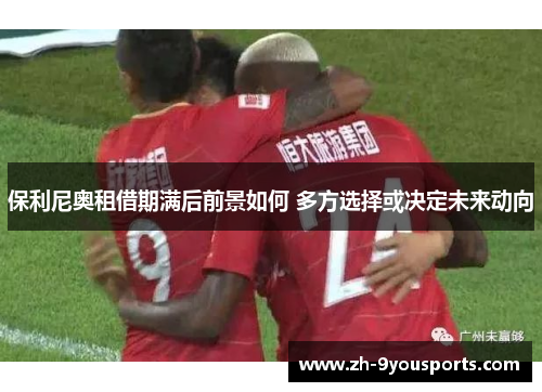 保利尼奥租借期满后前景如何 多方选择或决定未来动向