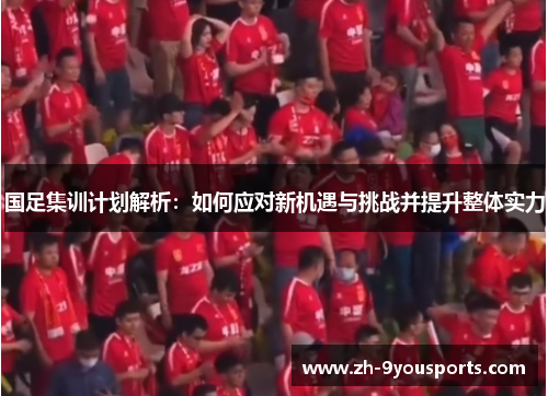 国足集训计划解析:如何应对新机遇与挑战并提升整体实力 国足集训计划解析:如何应对新机遇与挑战并提升整体实力
