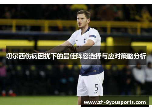 切尔西伤病困扰下的最佳阵容选择与应对策略分析 切尔西伤病困扰下的最佳阵容选择与应对策略分析