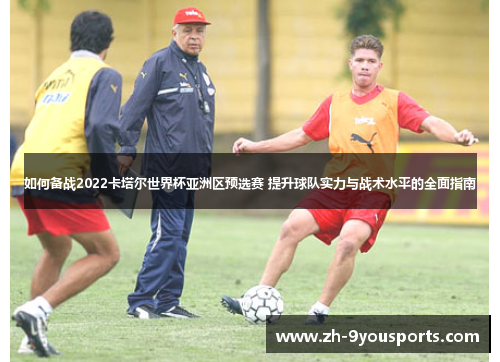 如何备战2022卡塔尔世界杯亚洲区预选赛 提升球队实力与战术水平的全面指南 如何备战2022卡塔尔世界杯亚洲区预选赛 提升球队实力与战术水平的全面指南
