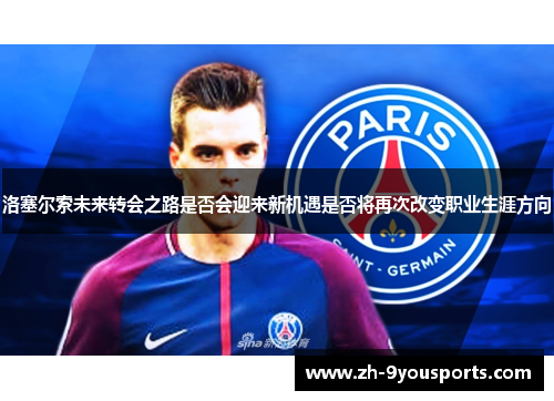 洛塞尔索未来转会之路是否会迎来新机遇是否将再次改变职业生涯方向