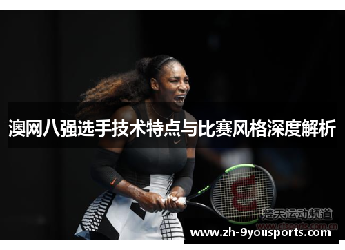 澳网八强选手技术特点与比赛风格深度解析 澳网八强选手技术特点与比赛风格深度解析