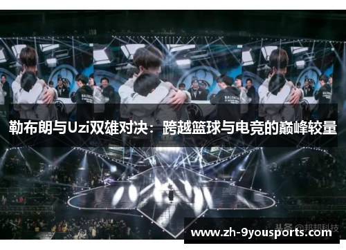 勒布朗与Uzi双雄对决:跨越篮球与电竞的巅峰较量 勒布朗与Uzi双雄对决:跨越篮球与电竞的巅峰较量