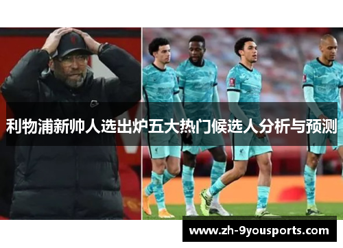 利物浦新帅人选出炉五大热门候选人分析与预测 利物浦新帅人选出炉五大热门候选人分析与预测