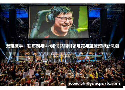 双雄携手:勒布朗与Uzi如何共同引领电竞与篮球跨界新风潮 双雄携手:勒布朗与Uzi如何共同引领电竞与篮球跨界新风潮