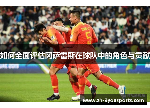 如何全面评估冈萨雷斯在球队中的角色与贡献 如何全面评估冈萨雷斯在球队中的角色与贡献